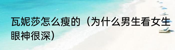 瓦妮莎怎么瘦的（为什么男生看女生眼神很深）