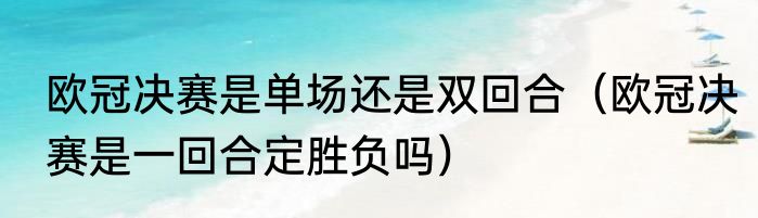 欧冠决赛是单场还是双回合（欧冠决赛是一回合定胜负吗）