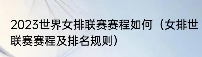 2023世界女排联赛赛程如何（女排世联赛赛程及排名规则）