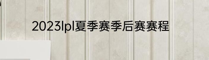 2023lpl夏季赛季后赛赛程