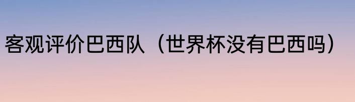 客观评价巴西队（世界杯没有巴西吗）