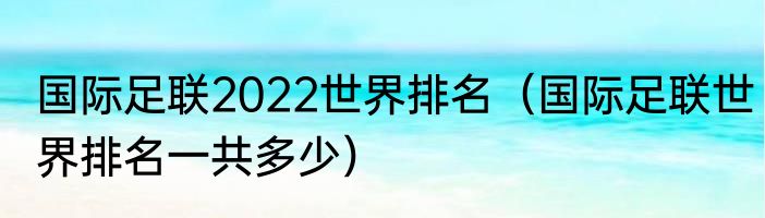 国际足联2022世界排名（国际足联世界排名一共多少）