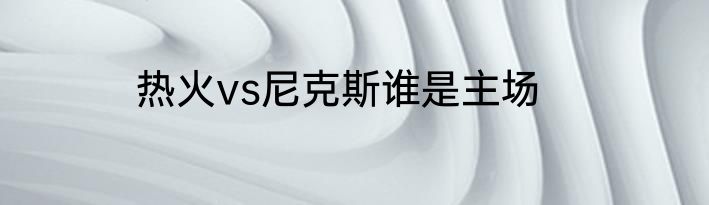 热火vs尼克斯谁是主场