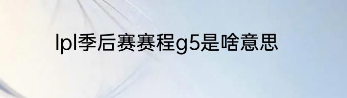 lpl季后赛赛程g5是啥意思