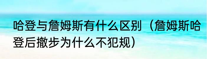 哈登与詹姆斯有什么区别（詹姆斯哈登后撤步为什么不犯规）