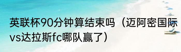 英联杯90分钟算结束吗（迈阿密国际vs达拉斯fc哪队赢了）