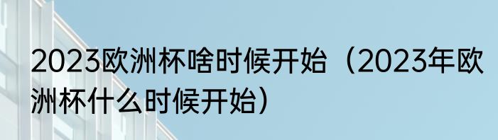2023欧洲杯啥时候开始（2023年欧洲杯什么时候开始）