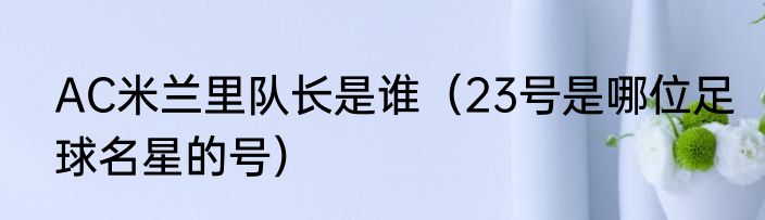 AC米兰里队长是谁（23号是哪位足球名星的号）