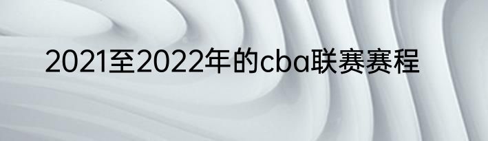 2021至2022年的cba联赛赛程