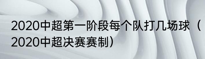 2020中超第一阶段每个队打几场球（2020中超决赛赛制）