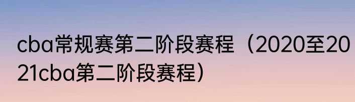 cba常规赛第二阶段赛程（2020至2021cba第二阶段赛程）