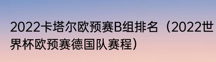 2022卡塔尔欧预赛B组排名（2022世界杯欧预赛德国队赛程）