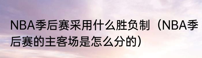 NBA季后赛采用什么胜负制（NBA季后赛的主客场是怎么分的）