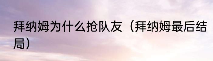 拜纳姆为什么抢队友（拜纳姆最后结局）