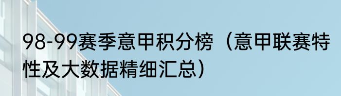98-99赛季意甲积分榜（意甲联赛特性及大数据精细汇总）