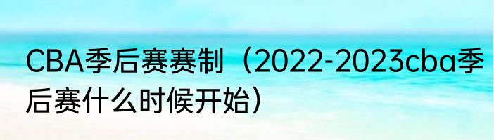 CBA季后赛赛制（2022-2023cba季后赛什么时候开始）