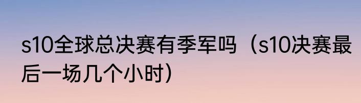 s10全球总决赛有季军吗（s10决赛最后一场几个小时）