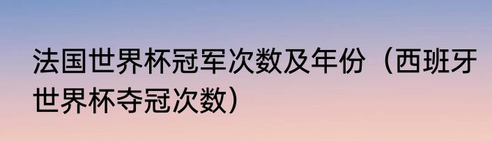 法国世界杯冠军次数及年份（西班牙世界杯夺冠次数）