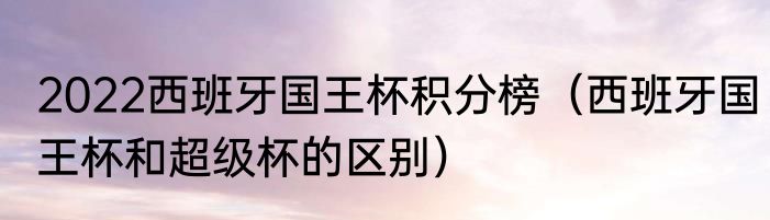 2022西班牙国王杯积分榜（西班牙国王杯和超级杯的区别）