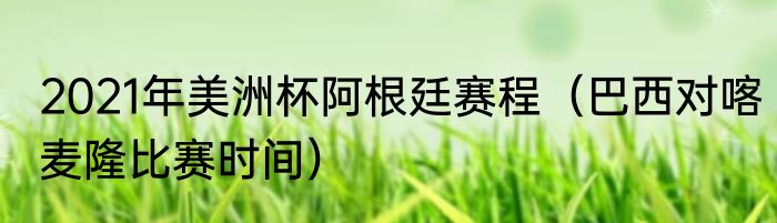 2021年美洲杯阿根廷赛程（巴西对喀麦隆比赛时间）