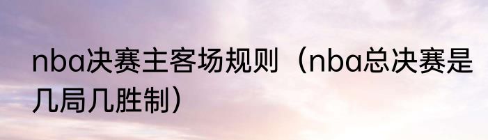 nba决赛主客场规则（nba总决赛是几局几胜制）
