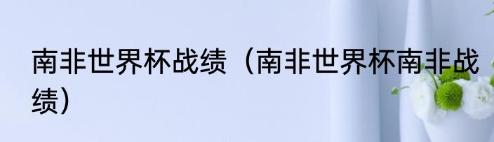 南非世界杯战绩（南非世界杯南非战绩）