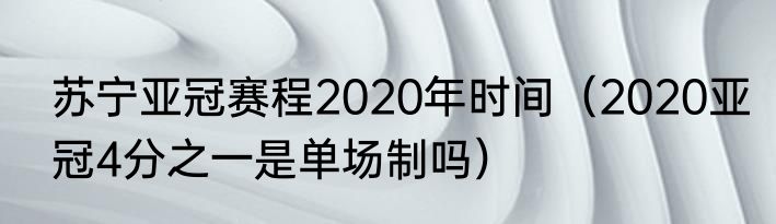 苏宁亚冠赛程2020年时间（2020亚冠4分之一是单场制吗）