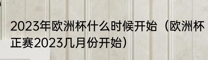 2023年欧洲杯什么时候开始（欧洲杯正赛2023几月份开始）