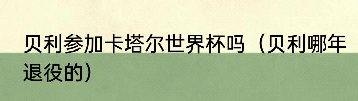 贝利参加卡塔尔世界杯吗（贝利哪年退役的）