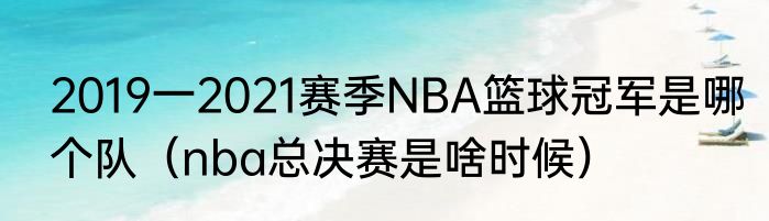 2019一2021赛季NBA篮球冠军是哪个队（nba总决赛是啥时候）
