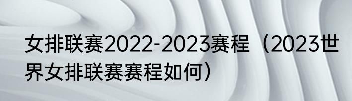 女排联赛2022-2023赛程（2023世界女排联赛赛程如何）
