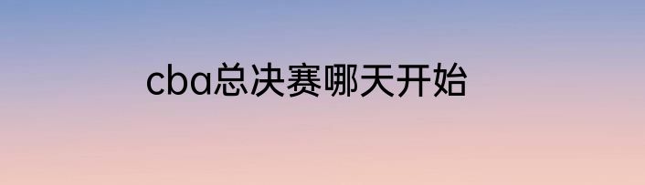 cba总决赛哪天开始