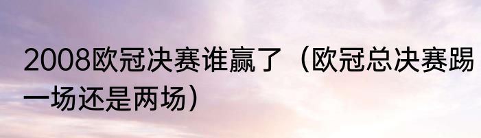 2008欧冠决赛谁赢了（欧冠总决赛踢一场还是两场）