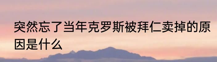 突然忘了当年克罗斯被拜仁卖掉的原因是什么