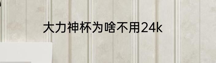 大力神杯为啥不用24k