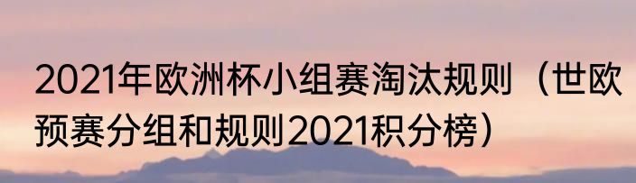 2021年欧洲杯小组赛淘汰规则（世欧预赛分组和规则2021积分榜）