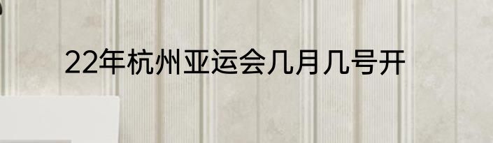22年杭州亚运会几月几号开