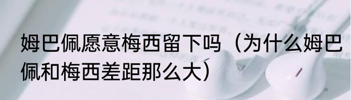 姆巴佩愿意梅西留下吗（为什么姆巴佩和梅西差距那么大）