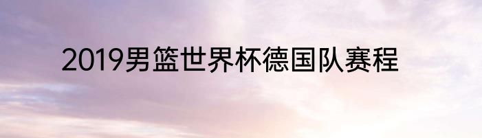 2019男篮世界杯德国队赛程