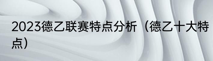2023德乙联赛特点分析（德乙十大特点）