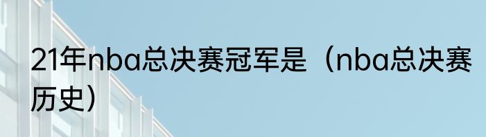 21年nba总决赛冠军是（nba总决赛历史）