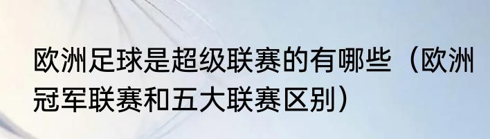 欧洲足球是超级联赛的有哪些（欧洲冠军联赛和五大联赛区别）