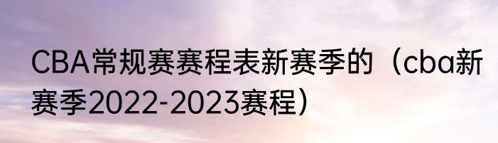 CBA常规赛赛程表新赛季的（cba新赛季2022-2023赛程）