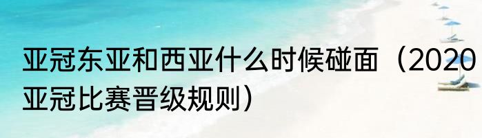 亚冠东亚和西亚什么时候碰面（2020亚冠比赛晋级规则）