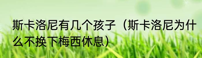 斯卡洛尼有几个孩子（斯卡洛尼为什么不换下梅西休息）