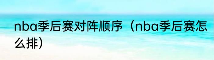 nba季后赛对阵顺序（nba季后赛怎么排）