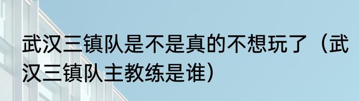 武汉三镇队是不是真的不想玩了（武汉三镇队主教练是谁）