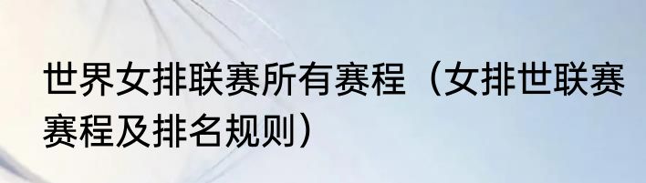 世界女排联赛所有赛程（女排世联赛赛程及排名规则）