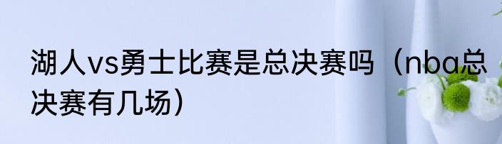 湖人vs勇士比赛是总决赛吗（nba总决赛有几场）