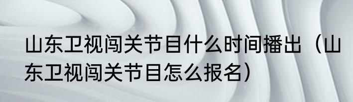 山东卫视闯关节目什么时间播出（山东卫视闯关节目怎么报名）